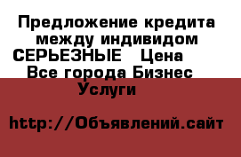 Предложение кредита между индивидом СЕРЬЕЗНЫЕ › Цена ­ 0 - Все города Бизнес » Услуги   